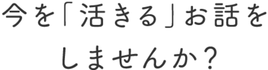 今を「活きる」お話しをしませんか？